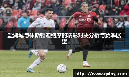 盐湖城与休斯顿迪纳摩的精彩对决分析与赛季展望