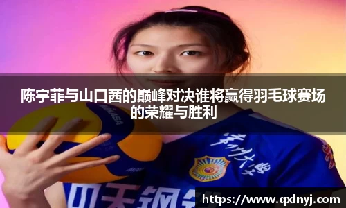 陈宇菲与山口茜的巅峰对决谁将赢得羽毛球赛场的荣耀与胜利