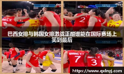 巴西女排与韩国女排激战正酣谁能在国际赛场上笑到最后