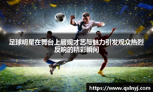 足球明星在舞台上展现才艺与魅力引发观众热烈反响的精彩瞬间